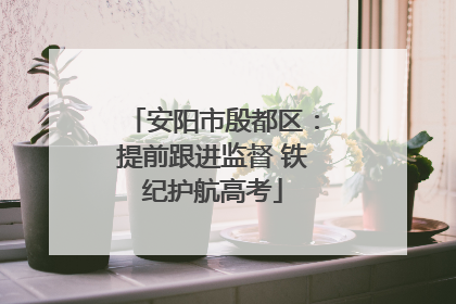 安阳市殷都区：提前跟进监督 铁纪护航高考