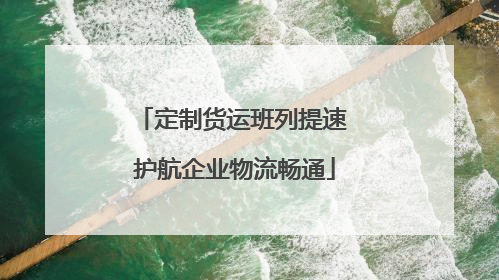 定制货运班列提速 护航企业物流畅通