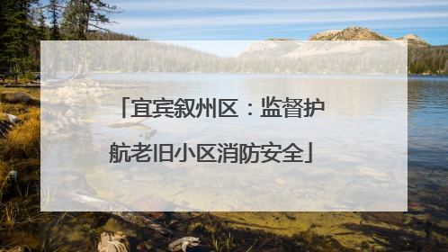 宜宾叙州区：监督护航老旧小区消防安全