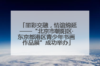 墨彩交融，情谊绵延——“北京市朝阳区·东京都港区青少年书画作品展”成功举办