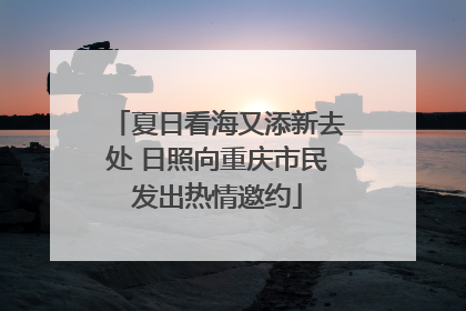 夏日看海又添新去处 日照向重庆市民发出热情邀约