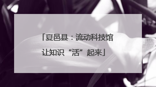 夏邑县：流动科技馆让知识“活”起来