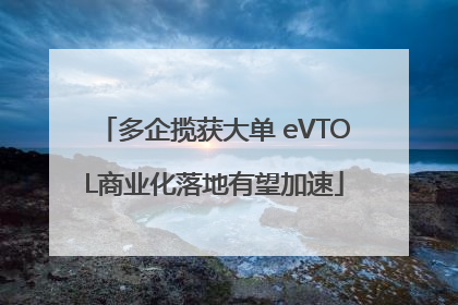 多企揽获大单 eVTOL商业化落地有望加速