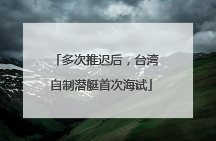 多次推迟后，台湾自制潜艇首次海试