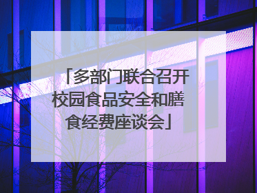 多部门联合召开校园食品安全和膳食经费座谈会