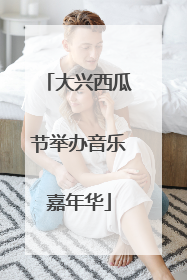 大兴西瓜节举办音乐嘉年华