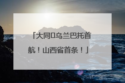 大同⇌乌兰巴托首航！山西省首条！