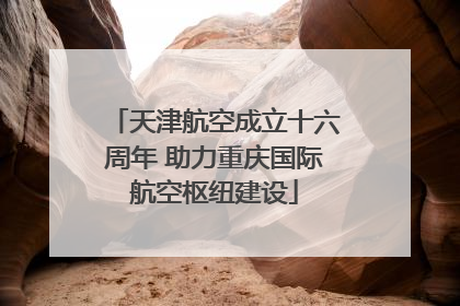 天津航空成立十六周年 助力重庆国际航空枢纽建设