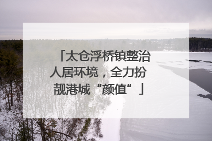 太仓浮桥镇整治人居环境，全力扮靓港城“颜值”