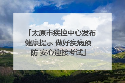 太原市疾控中心发布健康提示 做好疾病预防 安心迎接考试