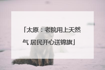 太原：老院用上天然气 居民开心送锦旗