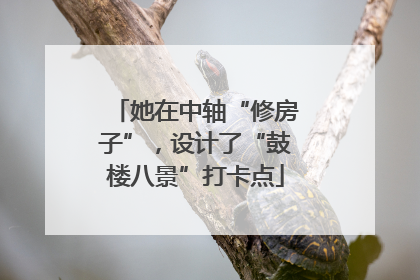 她在中轴“修房子”，设计了“鼓楼八景”打卡点