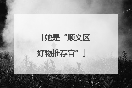 她是“顺义区好物推荐官”