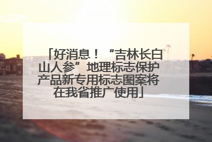 好消息！“吉林长白山人参”地理标志保护产品新专用标志图案将在我省推广使用
