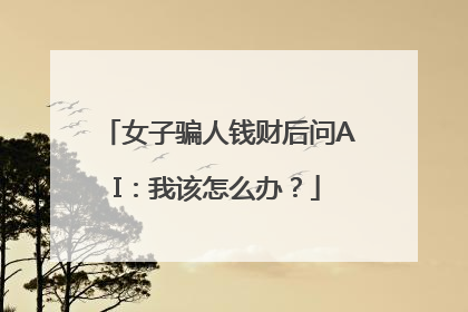 女子骗人钱财后问AI：我该怎么办？
