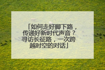 如何走好脚下路，传递好新时代声音？寻访长征路，一次跨越时空的对话