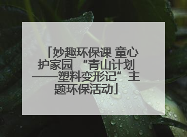 妙趣环保课 童心护家园 “青山计划——塑料变形记”主题环保活动