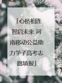 心桥相连 智启未来 河南移动公益助力学子高考志愿填报