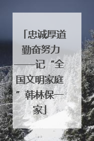 忠诚厚道 勤奋努力——记“全国文明家庭”韩林保一家