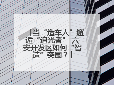 当“造车人”邂逅“追光者” 六安开发区如何“智造”突围？