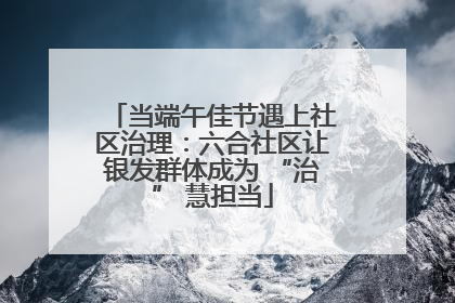 当端午佳节遇上社区治理：六合社区让银发群体成为 “治” 慧担当