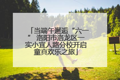 当端午邂逅“六一” 洛阳市洛龙区一实小宜人路分校开启童真欢乐之旅