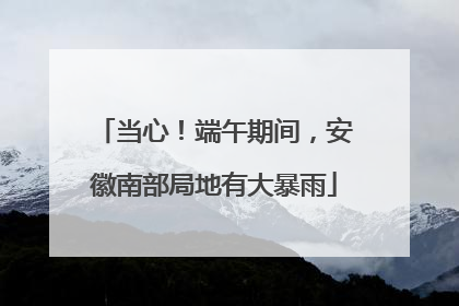 当心！端午期间，安徽南部局地有大暴雨