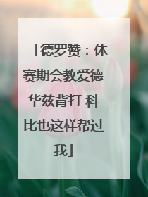 德罗赞：休赛期会教爱德华兹背打 科比也这样帮过我