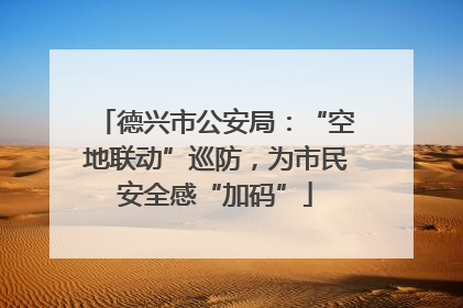 德兴市公安局：“空地联动”巡防，为市民安全感“加码”
