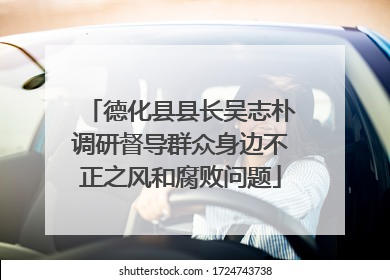德化县县长吴志朴调研督导群众身边不正之风和腐败问题