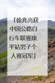 徐兆亮获中国公路自行车联赛康平站男子个人赛冠军