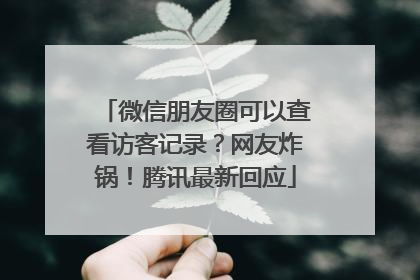 微信朋友圈可以查看访客记录？网友炸锅！腾讯最新回应