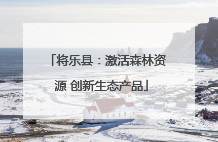 将乐县：激活森林资源 创新生态产品