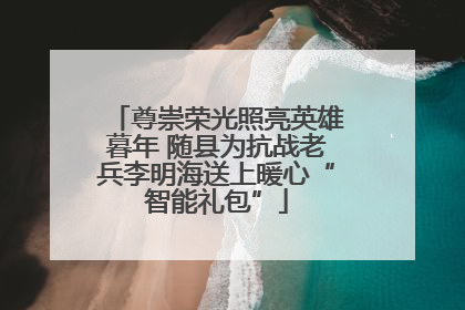 尊崇荣光照亮英雄暮年 随县为抗战老兵李明海送上暖心“智能礼包”