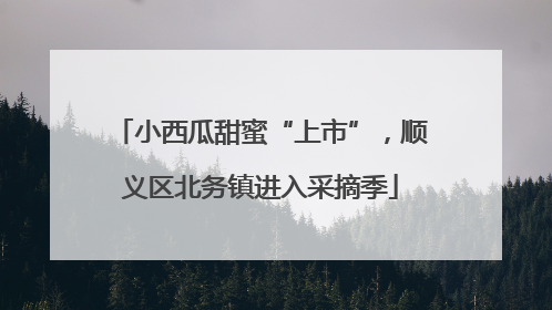 小西瓜甜蜜“上市”，顺义区北务镇进入采摘季