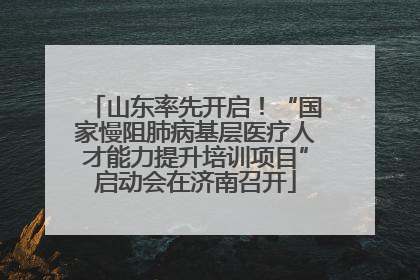 山东率先开启！“国家慢阻肺病基层医疗人才能力提升培训项目”启动会在济南召开
