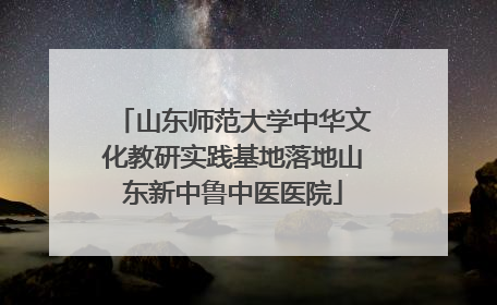 山东师范大学中华文化教研实践基地落地山东新中鲁中医医院
