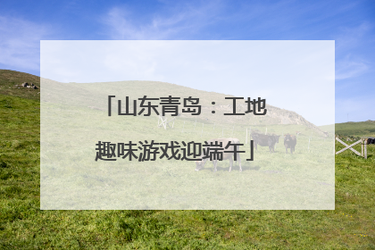 山东青岛：工地趣味游戏迎端午