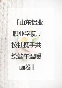 山东铝业职业学院：校社携手共绘端午温暖画卷