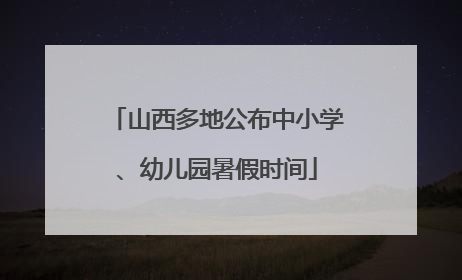 山西多地公布中小学、幼儿园暑假时间