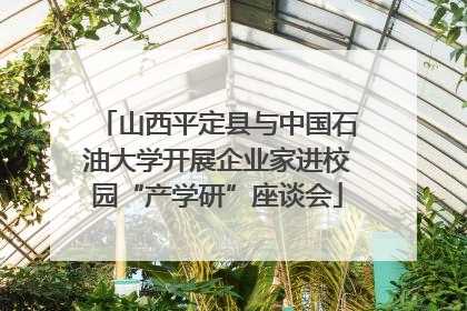 山西平定县与中国石油大学开展企业家进校园“产学研”座谈会