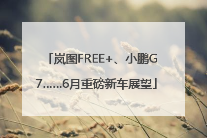 岚图FREE+、小鹏G7……6月重磅新车展望