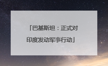 巴基斯坦：正式对印度发动军事行动