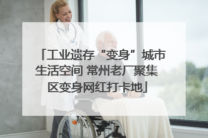 工业遗存“变身”城市生活空间 常州老厂聚集区变身网红打卡地