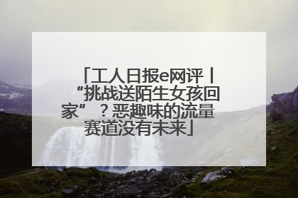 工人日报e网评丨“挑战送陌生女孩回家”？恶趣味的流量赛道没有未来
