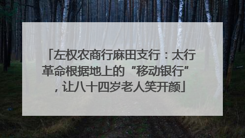 左权农商行麻田支行：太行革命根据地上的“移动银行”，让八十四岁老人笑开颜