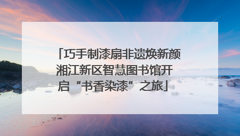 巧手制漆扇非遗焕新颜 湘江新区智慧图书馆开启“书香染漆”之旅