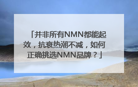 并非所有NMN都能起效，抗衰热潮不减，如何正确挑选NMN品牌？