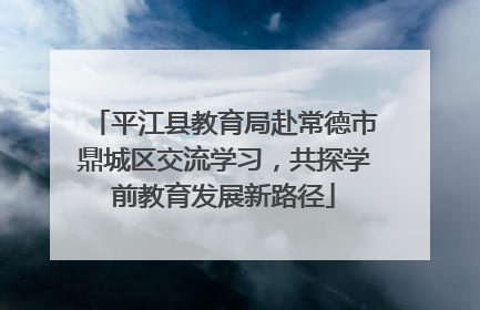 平江县教育局赴常德市鼎城区交流学习，共探学前教育发展新路径