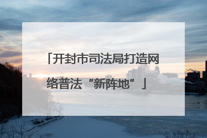开封市司法局打造网络普法“新阵地”